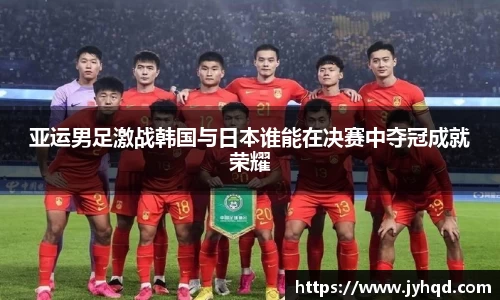 亚运男足激战韩国与日本谁能在决赛中夺冠成就荣耀