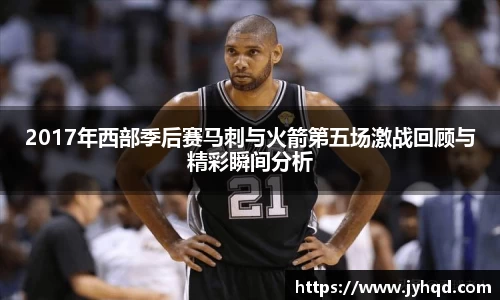 2017年西部季后赛马刺与火箭第五场激战回顾与精彩瞬间分析